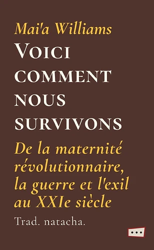 Couverture temporaire pour lcm-003. La couverture est marron, avec les textes en jaune d'or et blanc, alternativement ; l'autrice : Mai'a Williams, le titre : Voici comment nous survivons ; le sous-titre : De la maternité révolutionnaire, la guerre et l'exil au XXIe siècle ; lu traductaire : natacha. La police de caractère est Cormorant Garamond pour tout sauf le titre en Cormorant SC. En bas et à droite, le logo des éditions petites singularités : trois points de suspension dans un trapèze s'ouvrant vers la droite, avec une bordure rouge et un fond clair.
